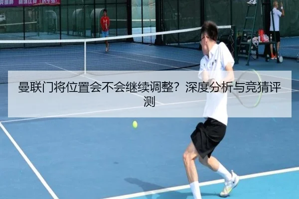 曼联门将位置会不会继续调整？深度分析与竞猜评测