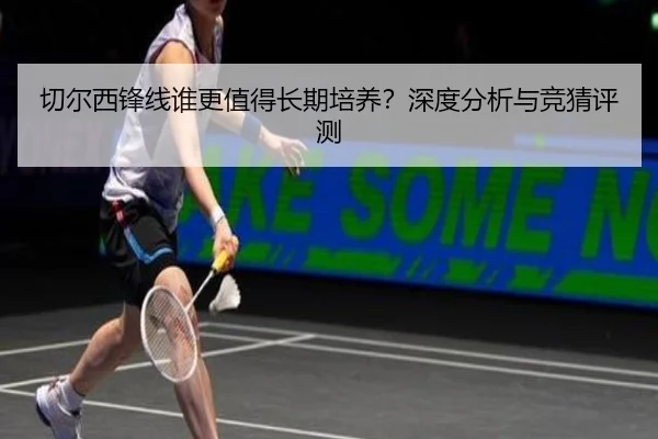 切尔西锋线谁更值得长期培养？深度分析与竞猜评测