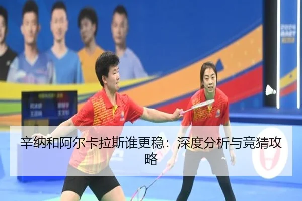 辛纳和阿尔卡拉斯谁更稳：深度分析与竞猜攻略