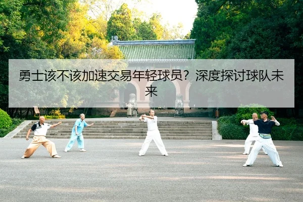 勇士该不该加速交易年轻球员？深度探讨球队未来